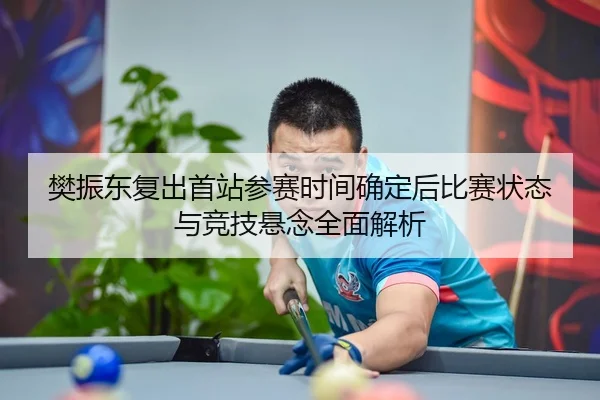 樊振东复出首站参赛时间确定后比赛状态与竞技悬念全面解析