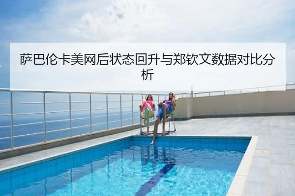 萨巴伦卡美网后状态回升与郑钦文数据对比分析