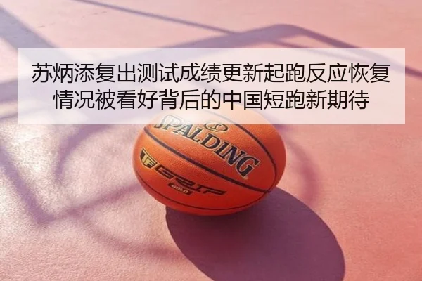 苏炳添复出测试成绩更新起跑反应恢复情况被看好背后的中国短跑新期待